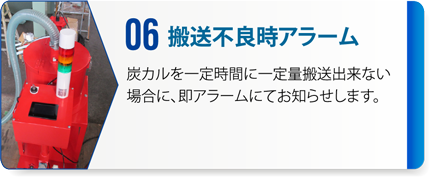06：搬送不良時アラーム　炭カルを一定時間に一定量搬送出来ない場合に、即アラームにてお知らせします。