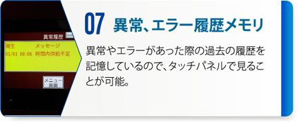07：異常、エラー履歴メモリ　異常やエラーがあった際の過去の履歴を記憶しているので、タッチパネルで見ることが可能。